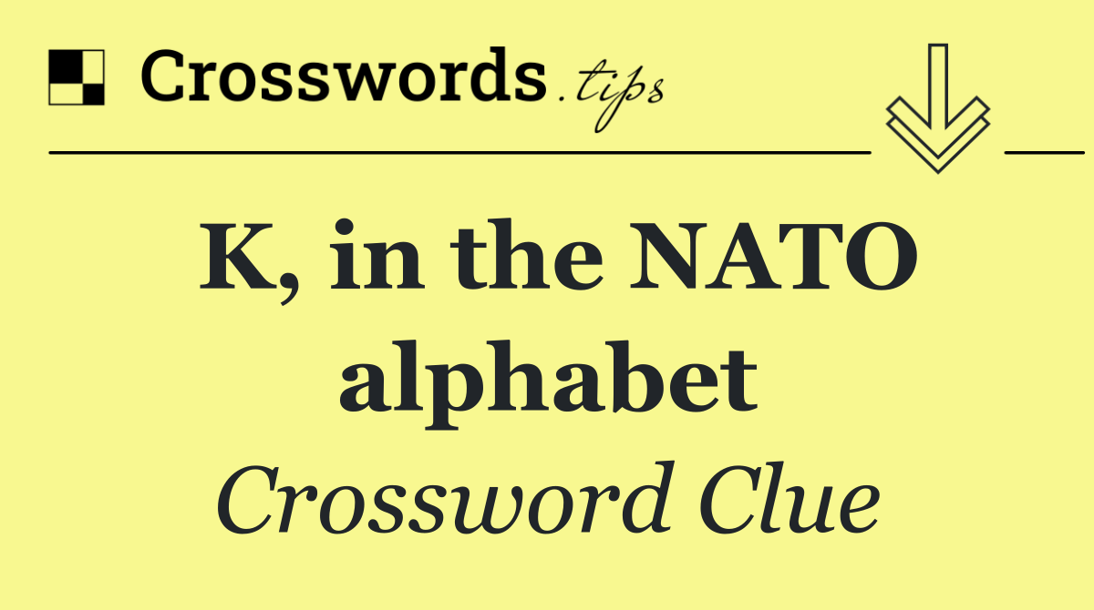 K, in the NATO alphabet