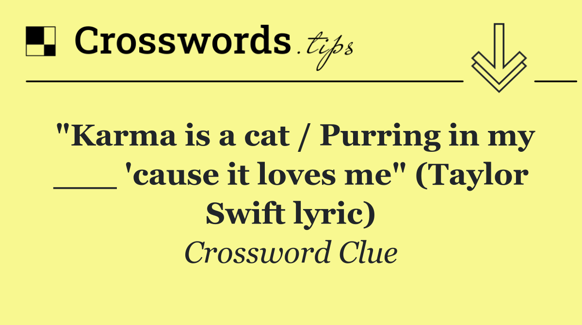 "Karma is a cat / Purring in my ___ 'cause it loves me" (Taylor Swift lyric)