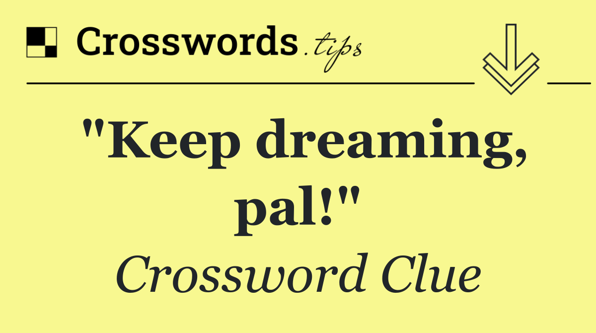 "Keep dreaming, pal!"