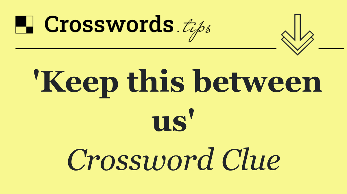 'Keep this between us'