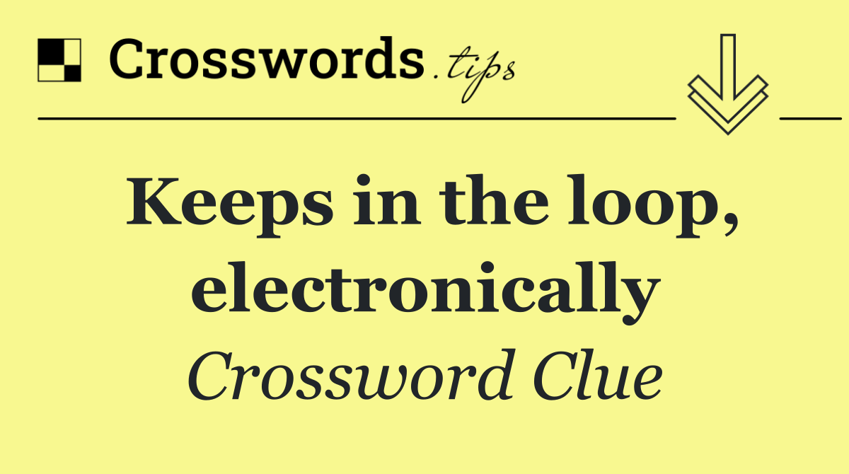 Keeps in the loop, electronically