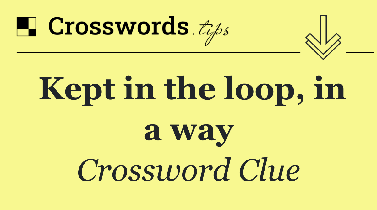 Kept in the loop, in a way