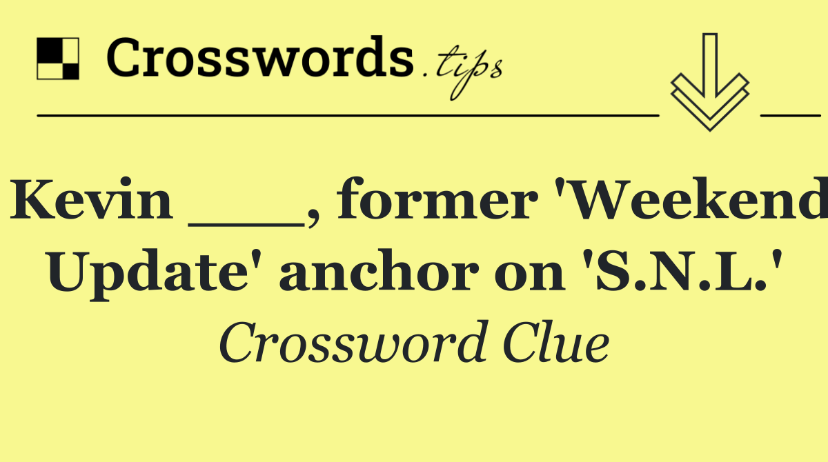 Kevin ___, former 'Weekend Update' anchor on 'S.N.L.'