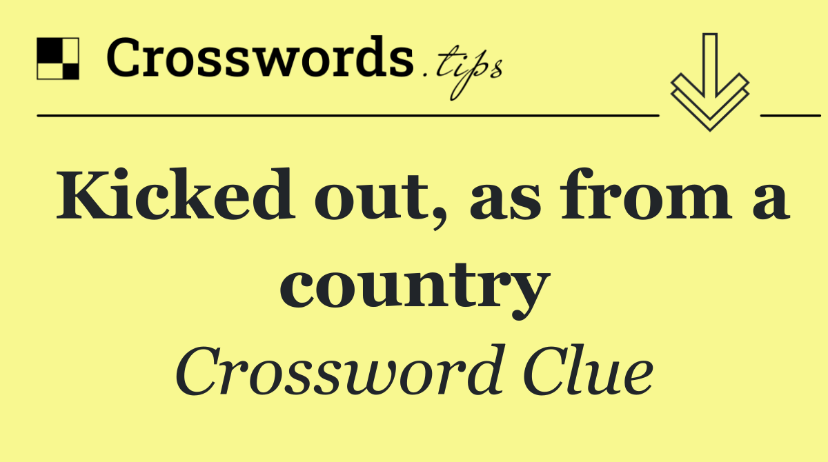 Kicked out, as from a country
