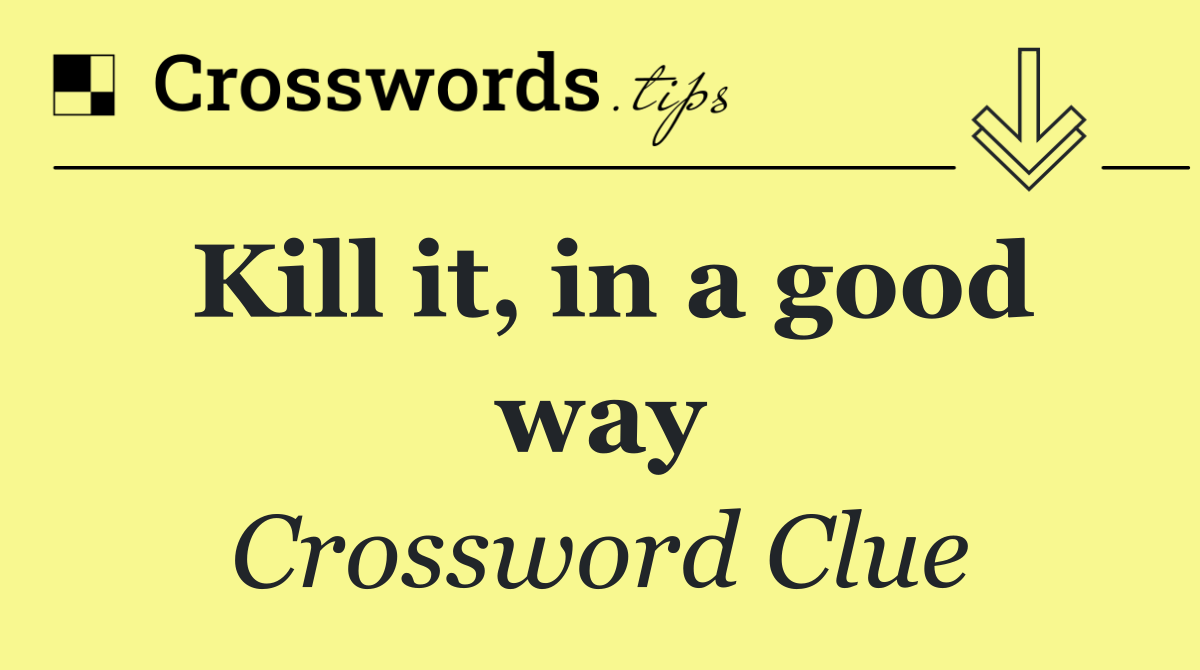 Kill it, in a good way
