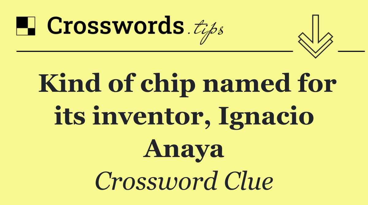 Kind of chip named for its inventor, Ignacio Anaya