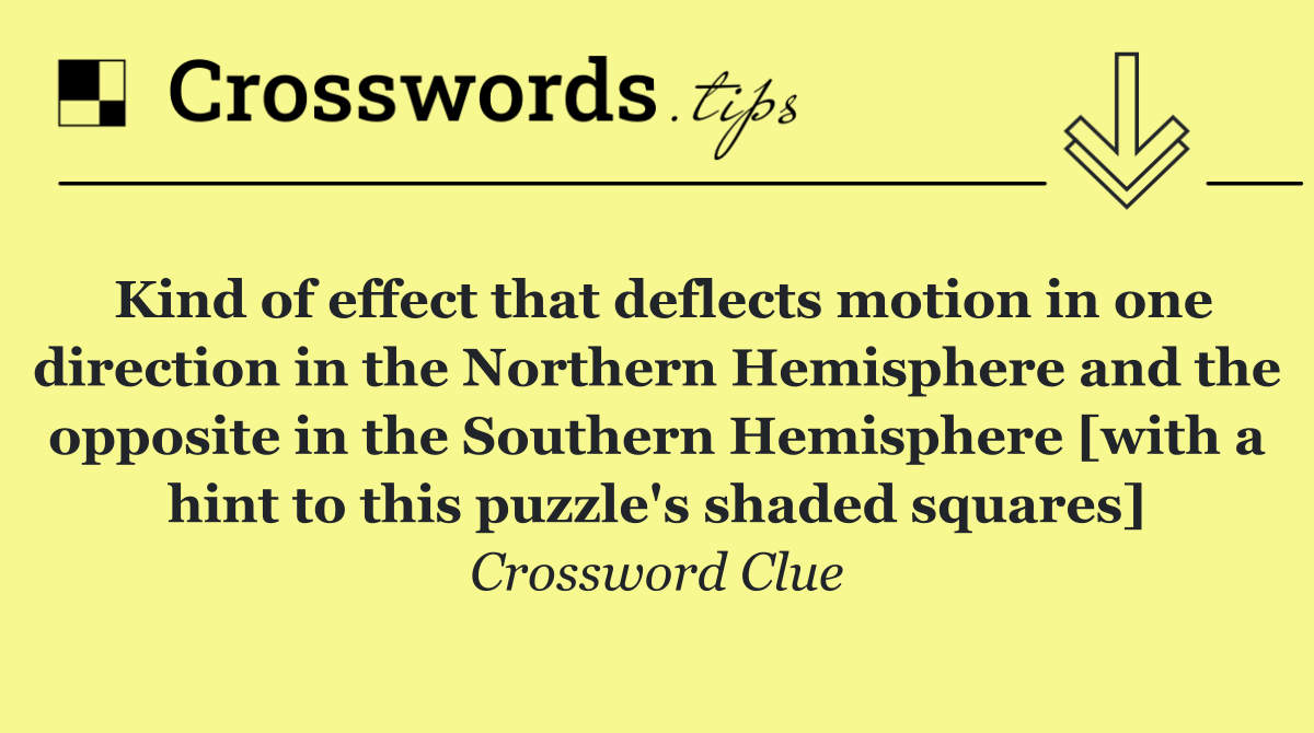 Kind of effect that deflects motion in one direction in the Northern Hemisphere and the opposite in the Southern Hemisphere [with a hint to this puzzle's shaded squares]