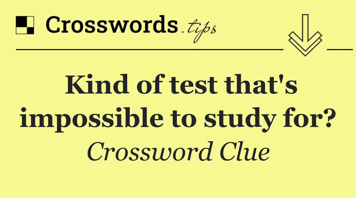 Kind of test that's impossible to study for?