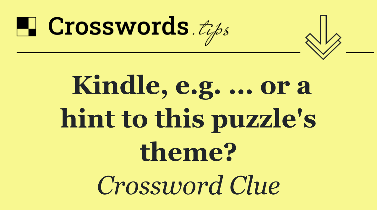Kindle, e.g. ... or a hint to this puzzle's theme?