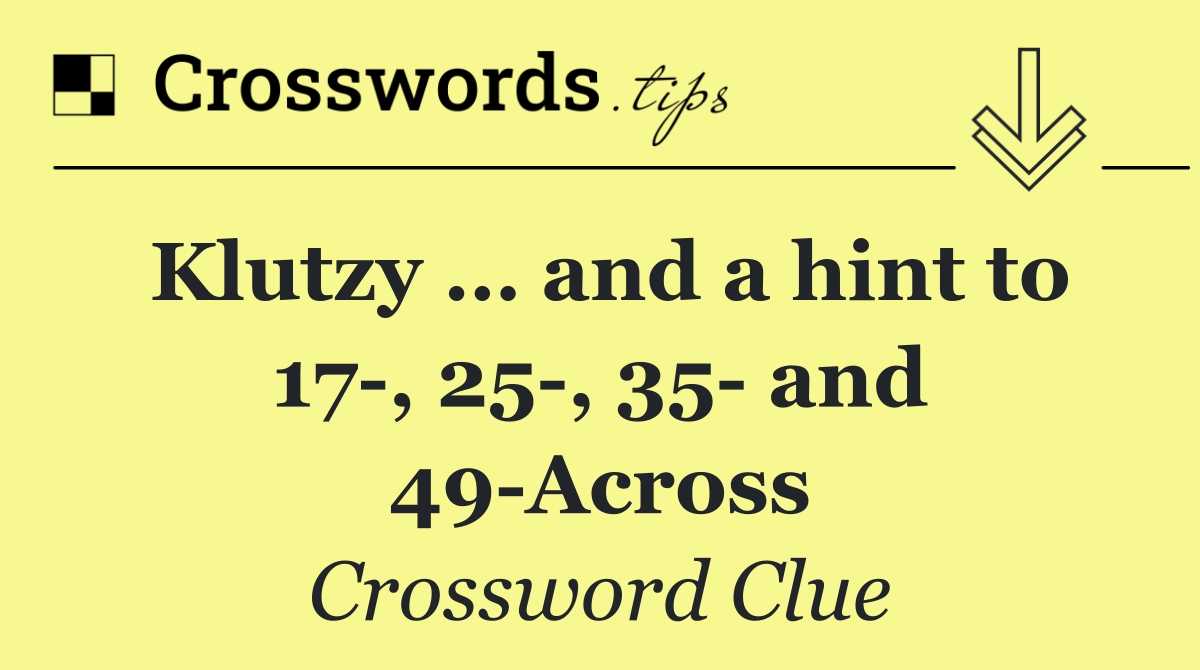Klutzy … and a hint to 17 , 25 , 35  and 49 Across
