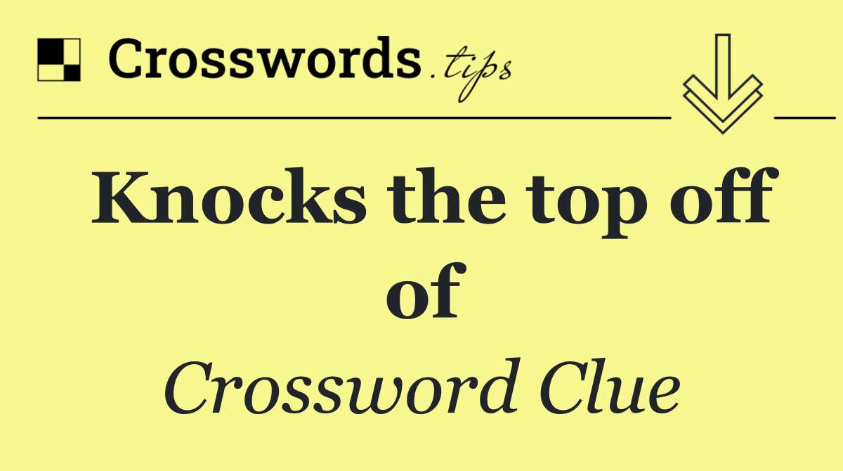 Knocks the top off of