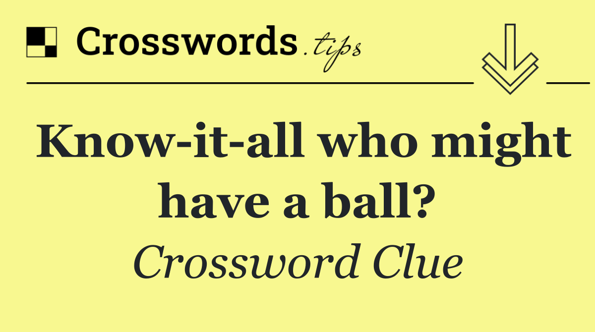 Know it all who might have a ball?