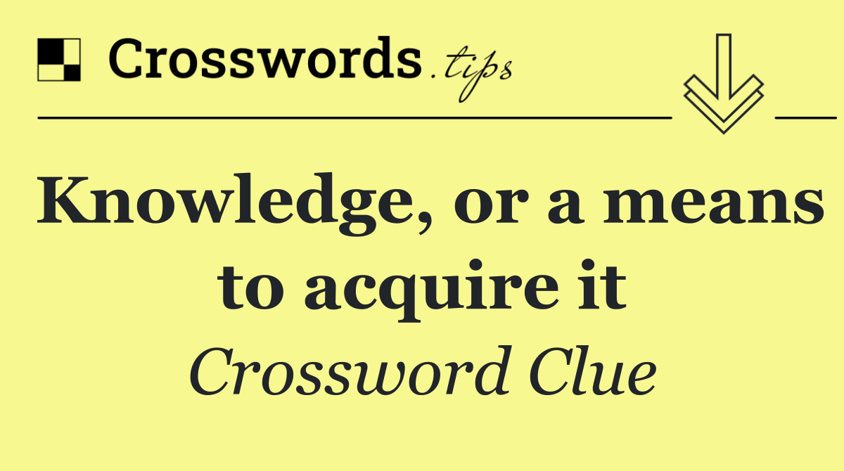 Knowledge, or a means to acquire it