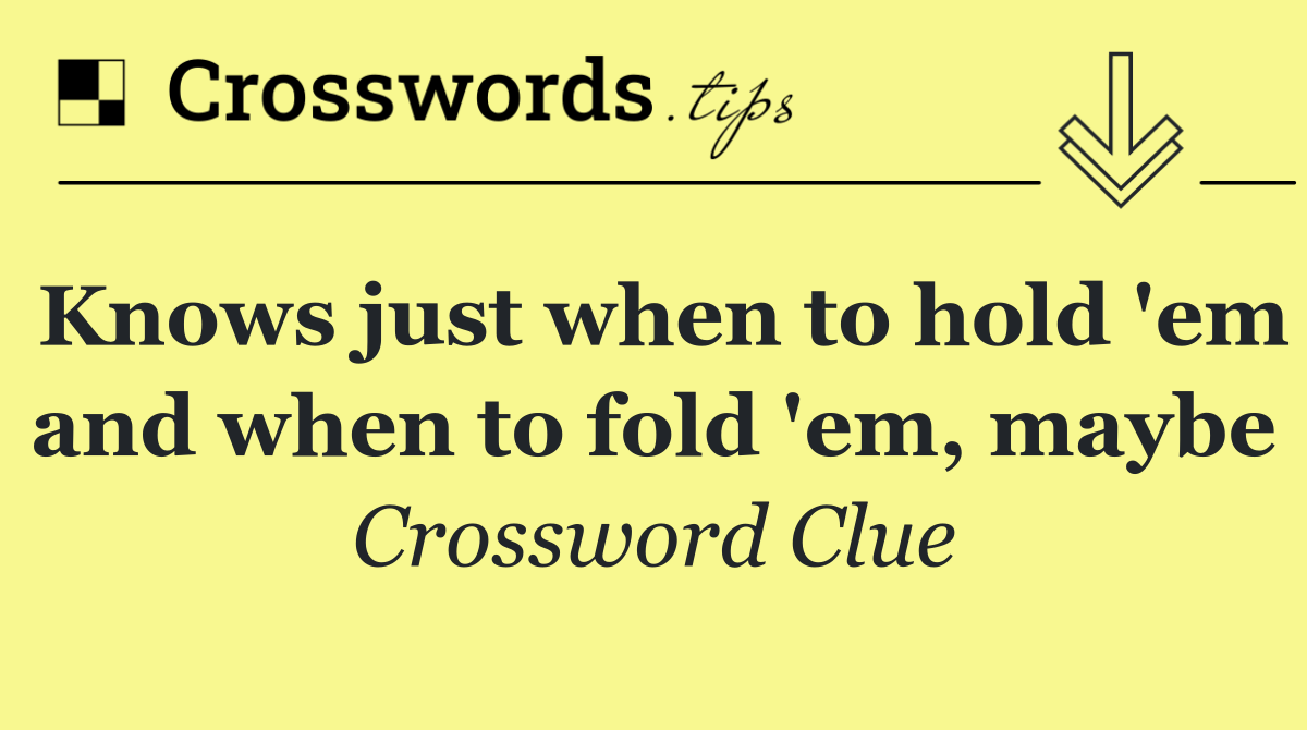 Knows just when to hold 'em and when to fold 'em, maybe