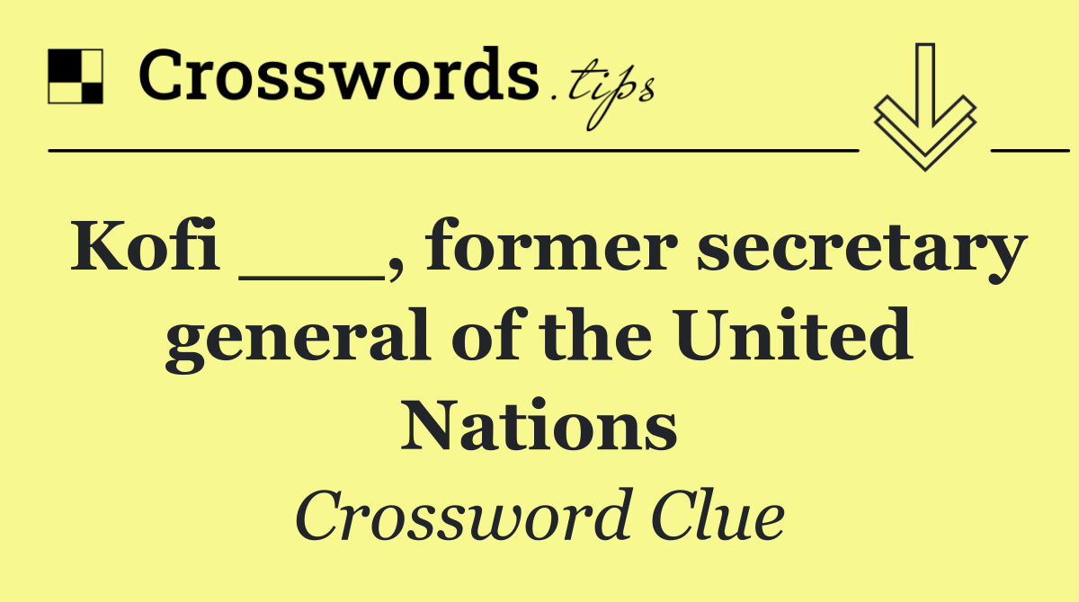 Kofi ___, former secretary general of the United Nations