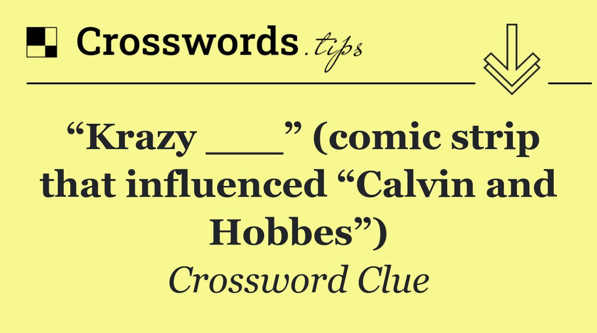 “Krazy ___” (comic strip that influenced “Calvin and Hobbes”)