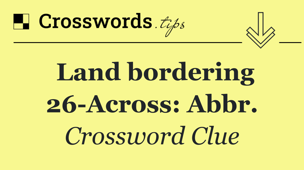 Land bordering 26 Across: Abbr.