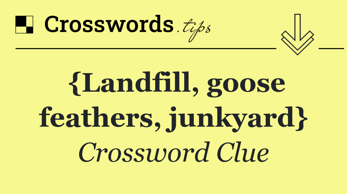 {Landfill, goose feathers, junkyard}