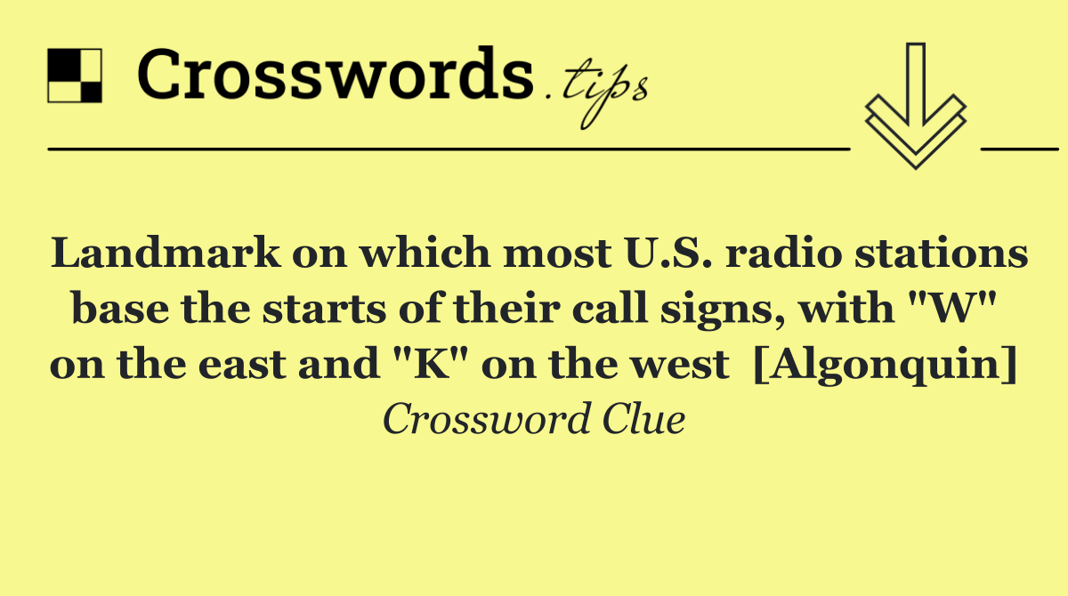 Landmark on which most U.S. radio stations base the starts of their call signs, with "W" on the east and "K" on the west  [Algonquin]