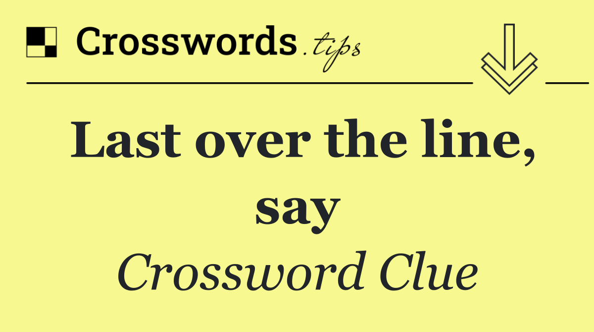 Last over the line, say