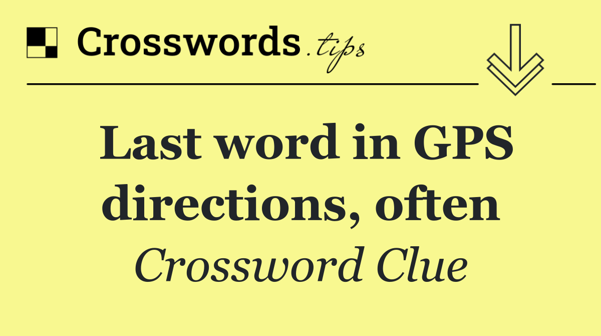 Last word in GPS directions, often