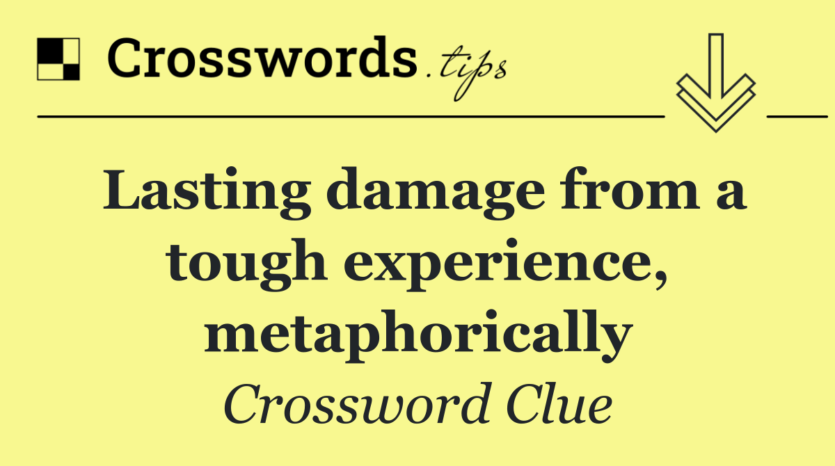 Lasting damage from a tough experience, metaphorically