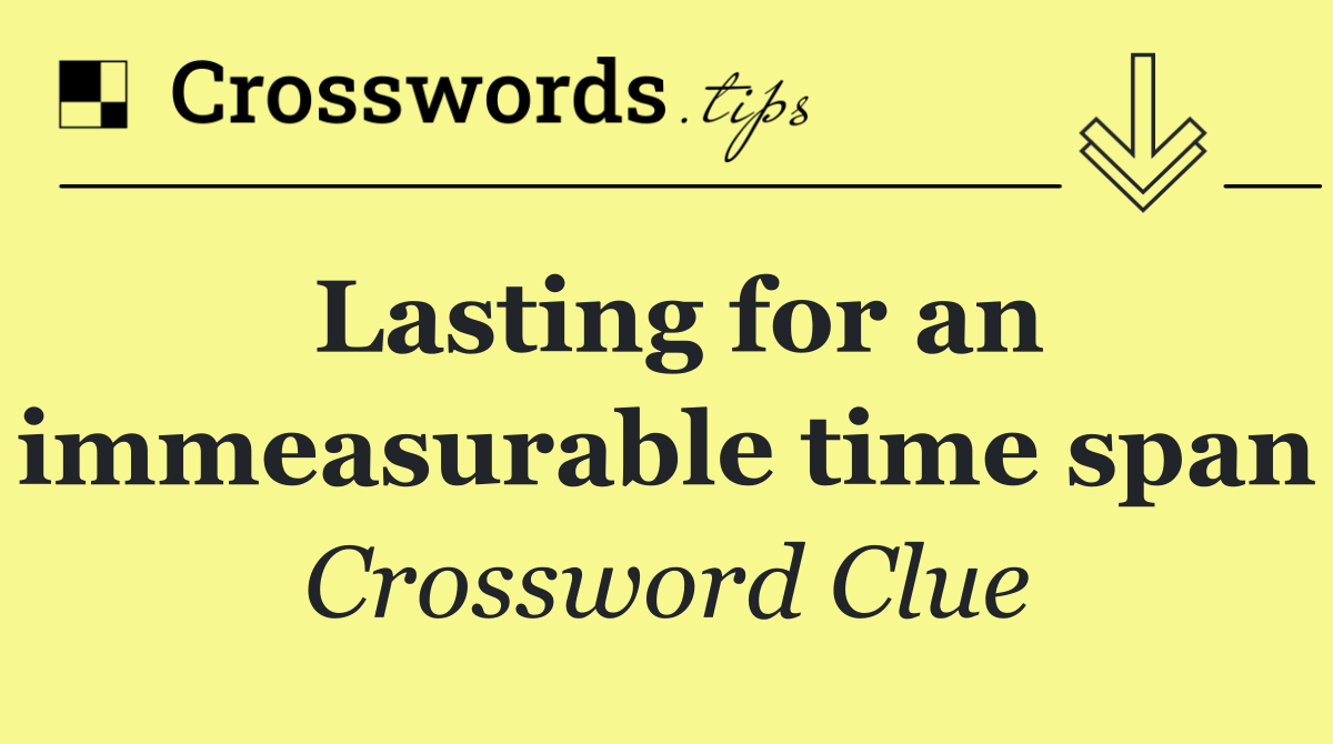 Lasting for an immeasurable time span