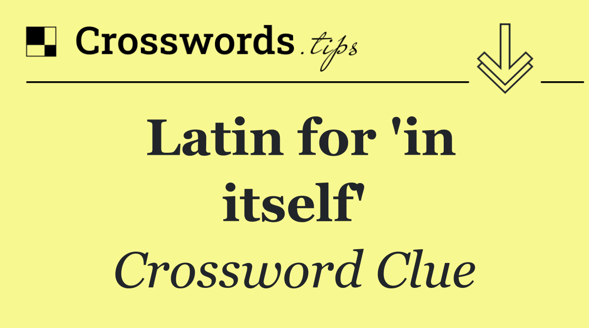 Latin for 'in itself'