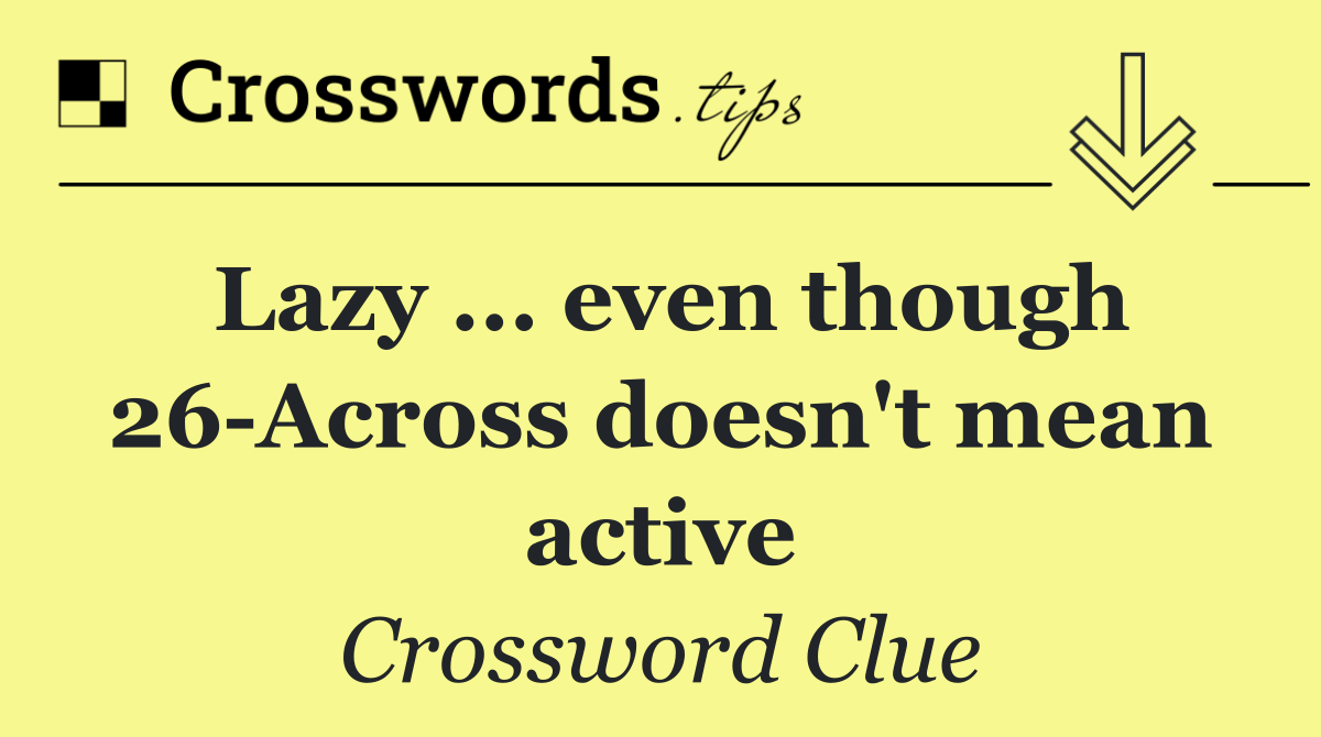 Lazy ... even though 26 Across doesn't mean active