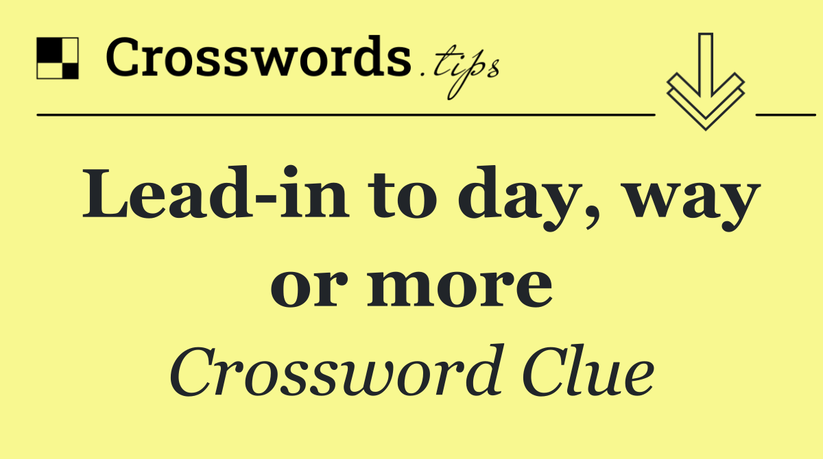 Lead in to day, way or more