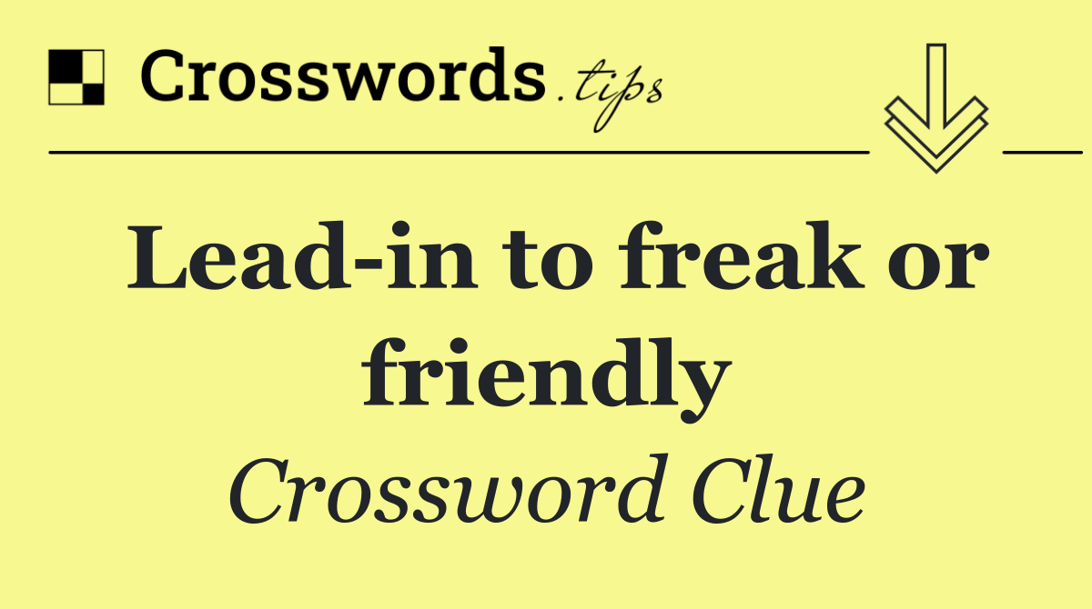 Lead in to freak or friendly