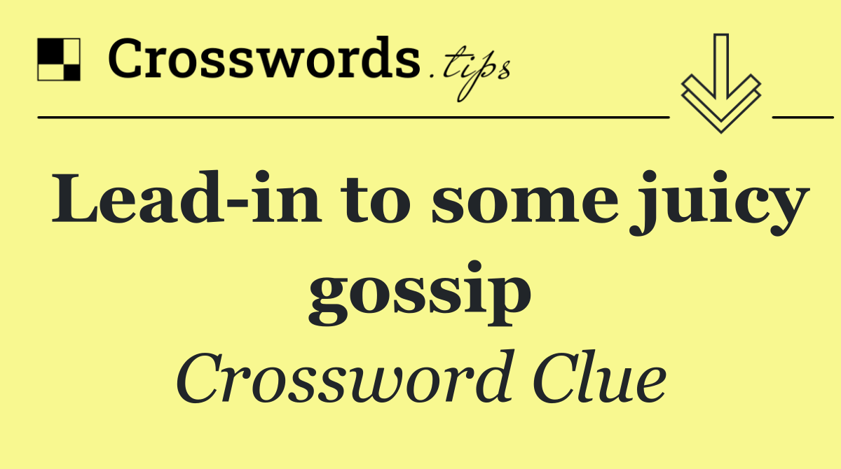Lead in to some juicy gossip