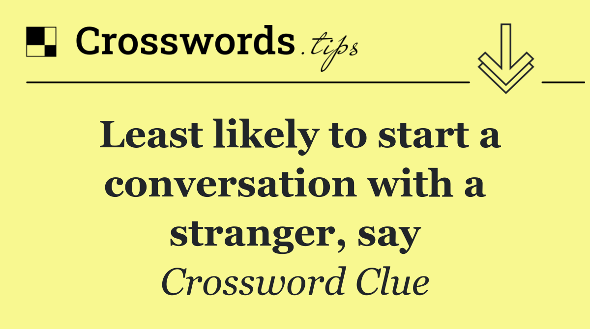 Least likely to start a conversation with a stranger, say