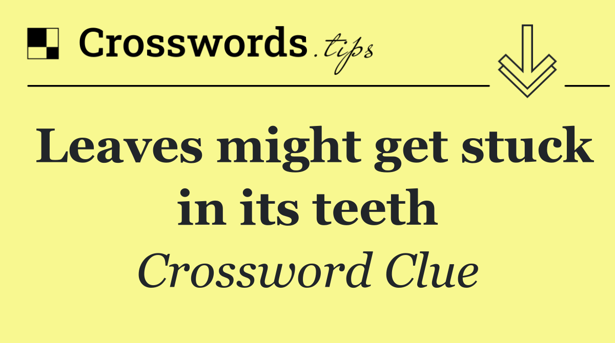 Leaves might get stuck in its teeth