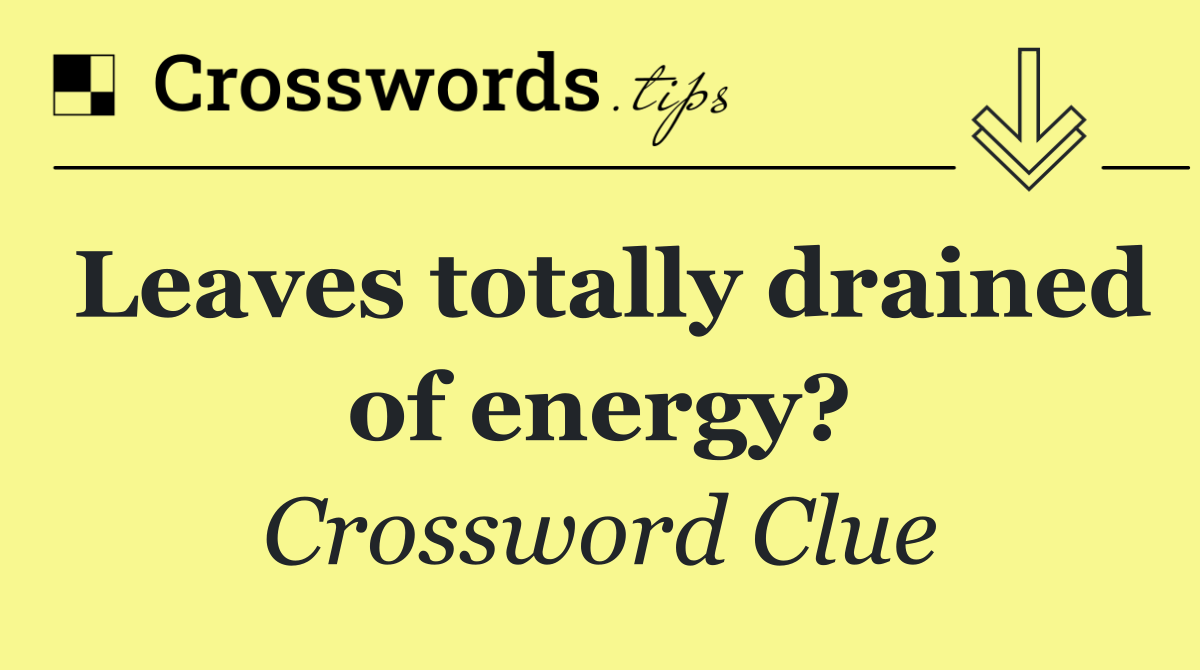 Leaves totally drained of energy?