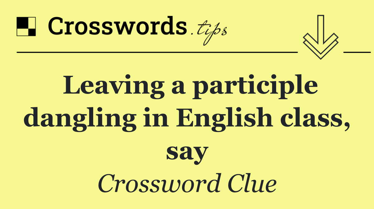 Leaving a participle dangling in English class, say