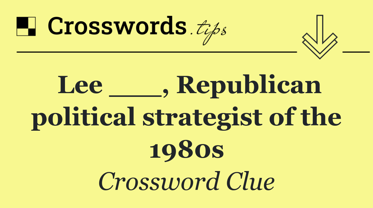 Lee ___, Republican political strategist of the 1980s