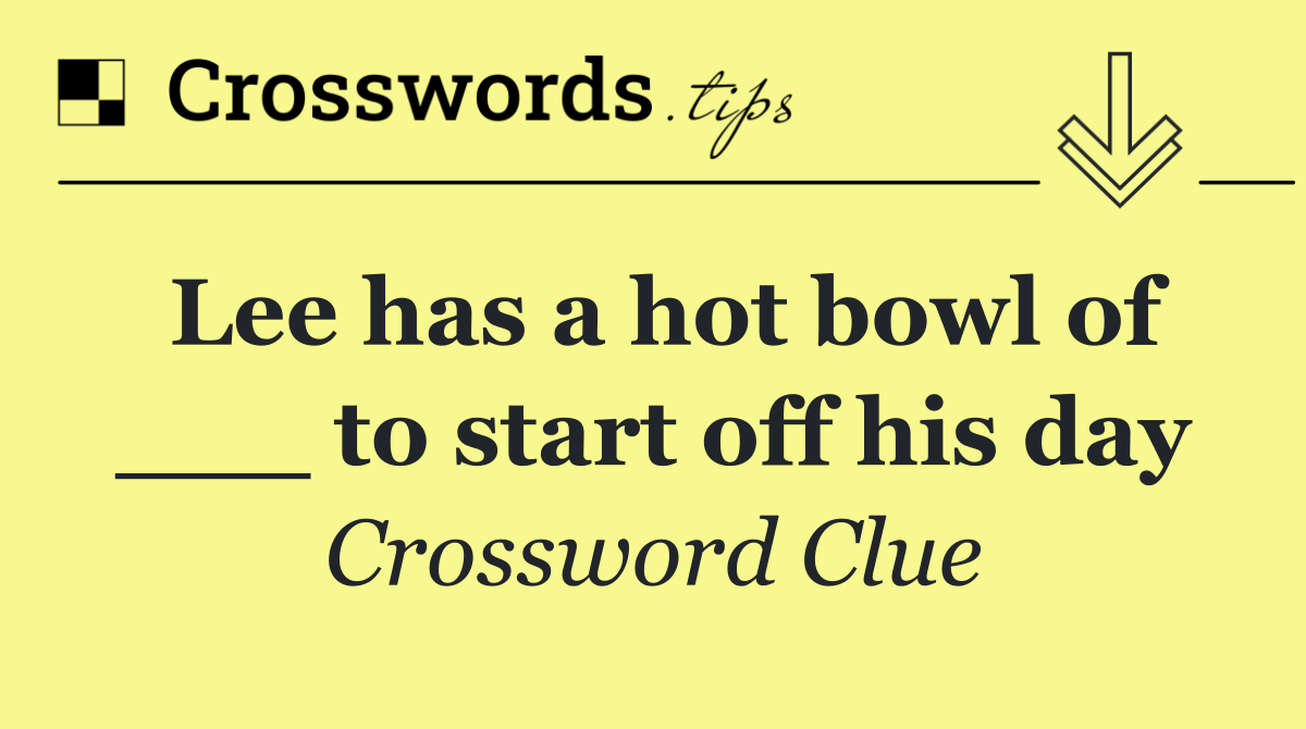 Lee has a hot bowl of ___ to start off his day