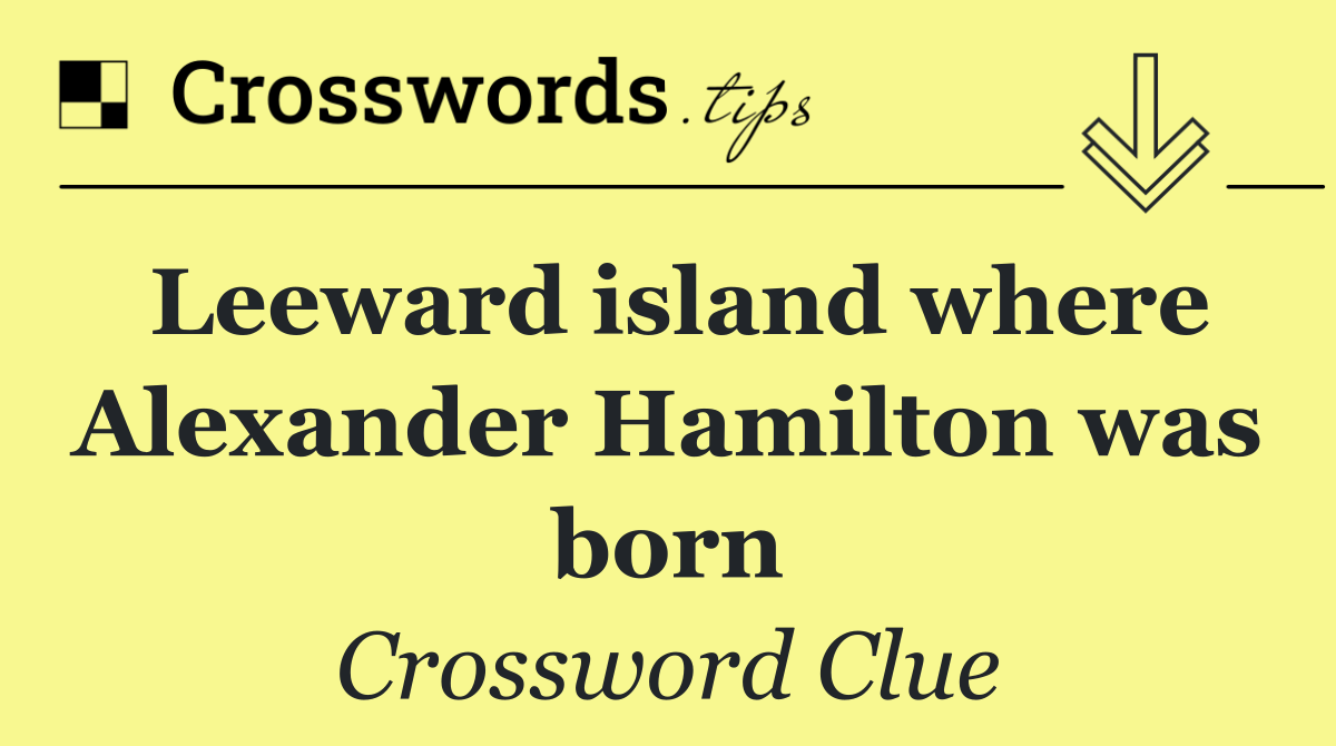Leeward island where Alexander Hamilton was born