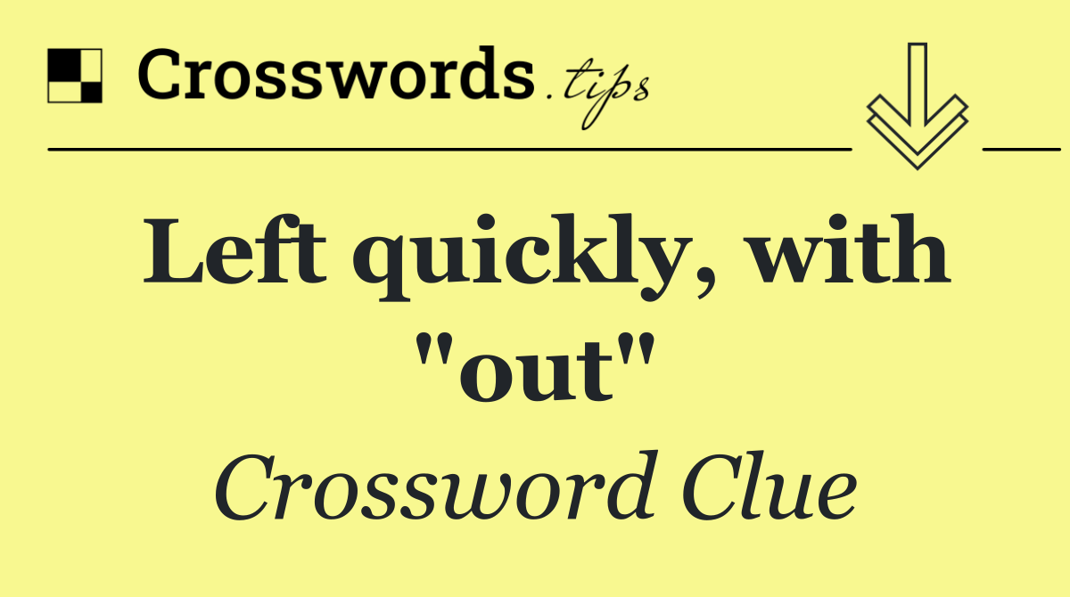 Left quickly, with "out"