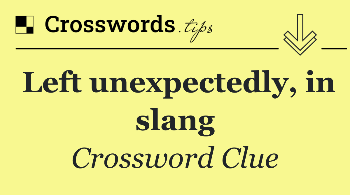 Left unexpectedly, in slang