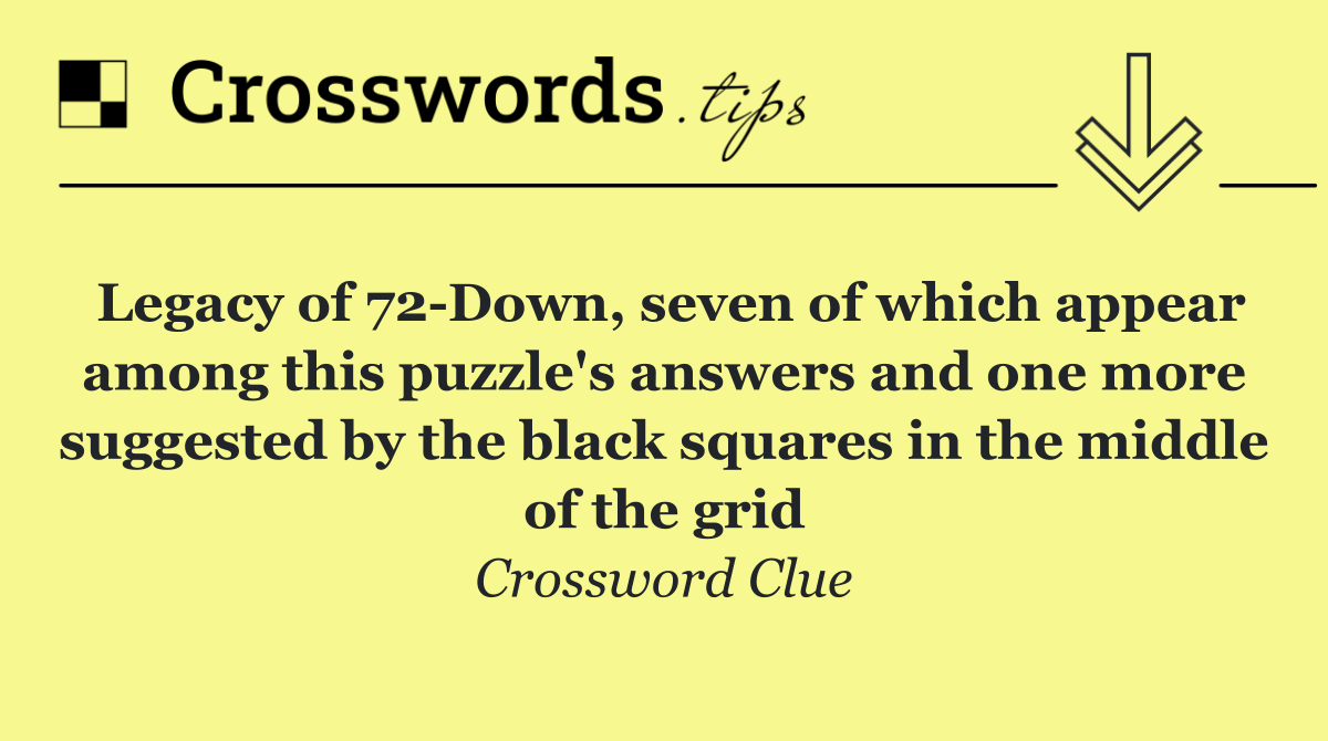 Legacy of 72 Down, seven of which appear among this puzzle's answers and one more suggested by the black squares in the middle of the grid