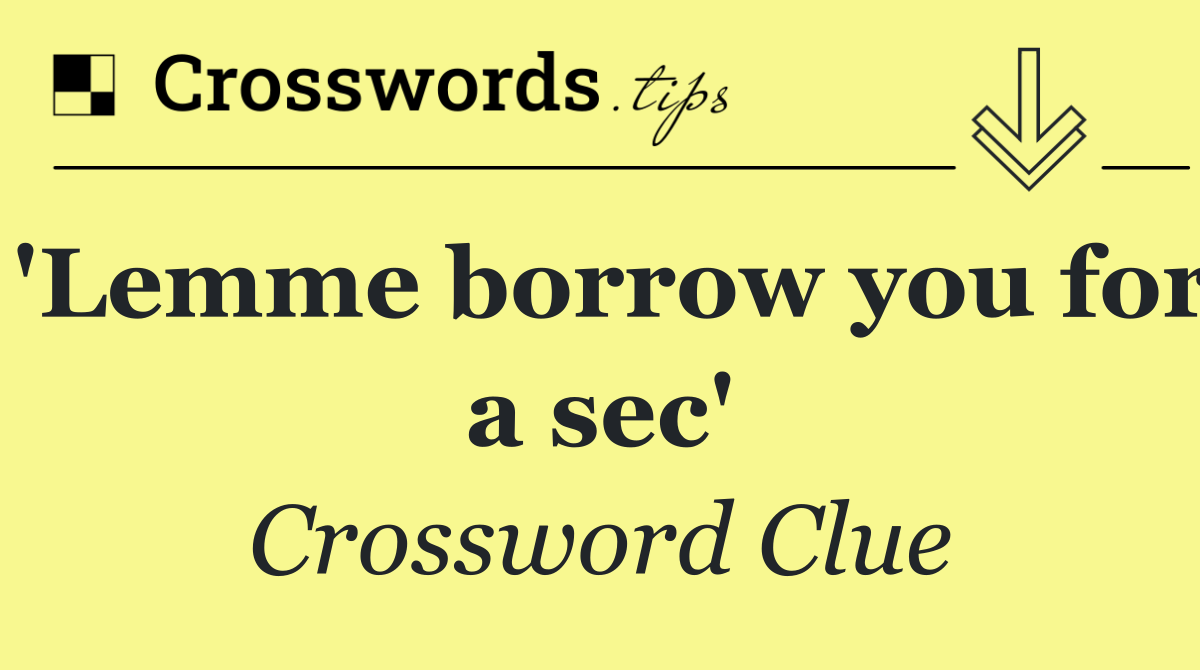 'Lemme borrow you for a sec'