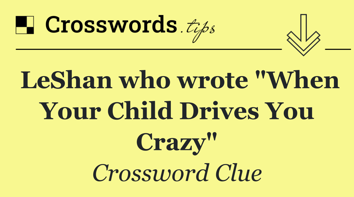 LeShan who wrote "When Your Child Drives You Crazy"