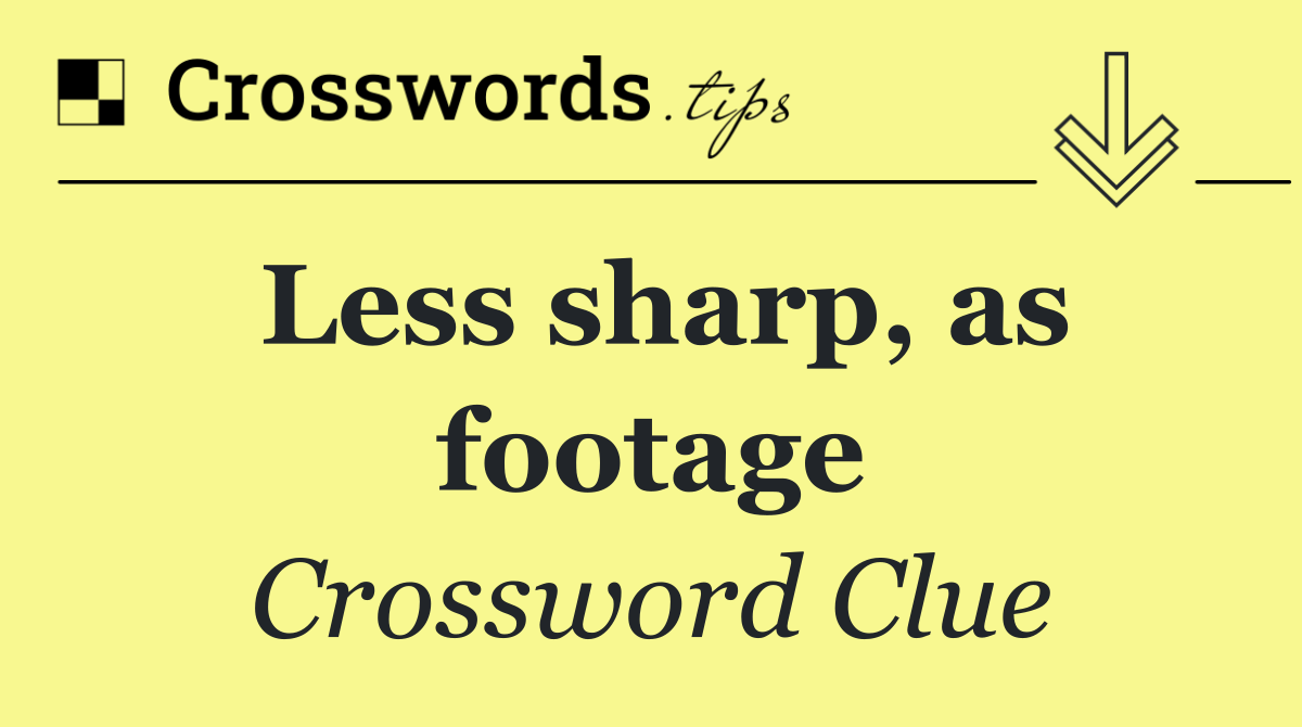 Less sharp, as footage