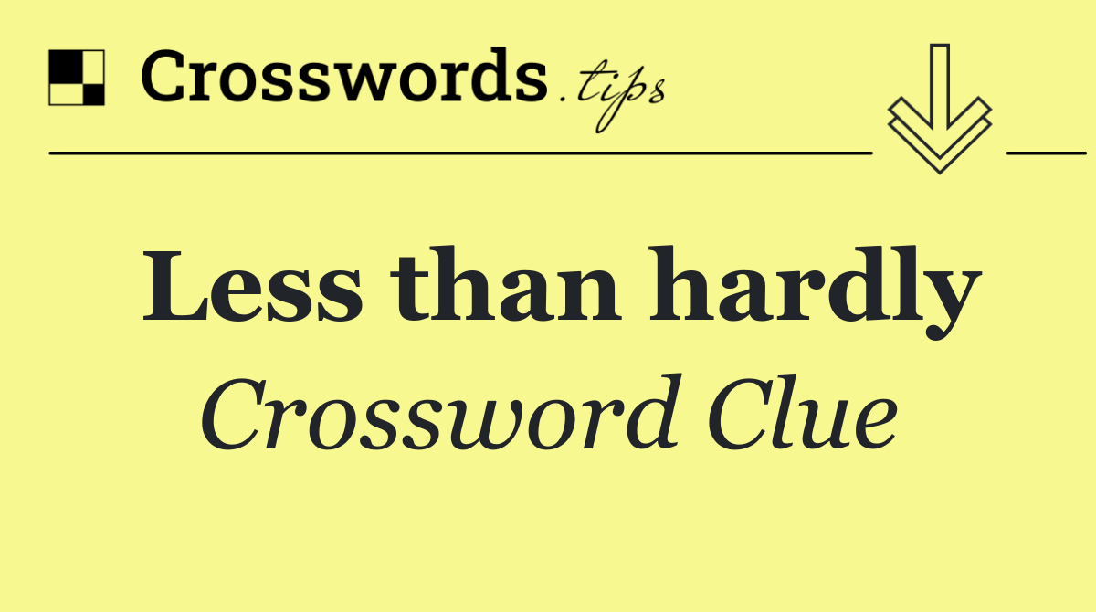 Less than hardly