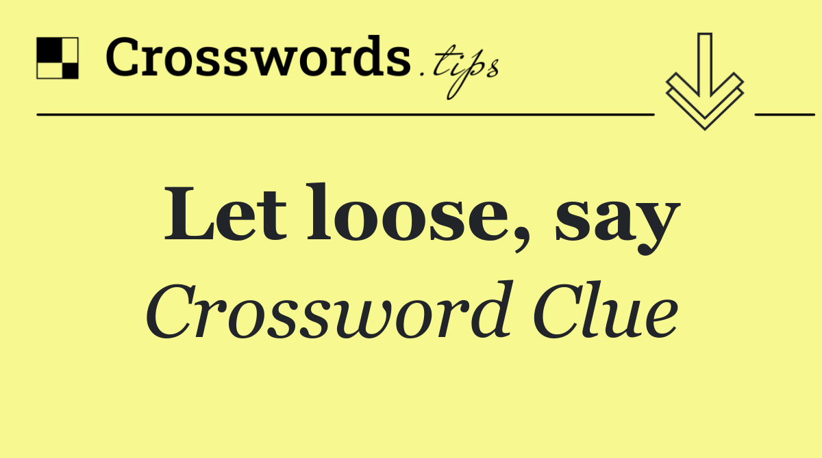 Let loose, say