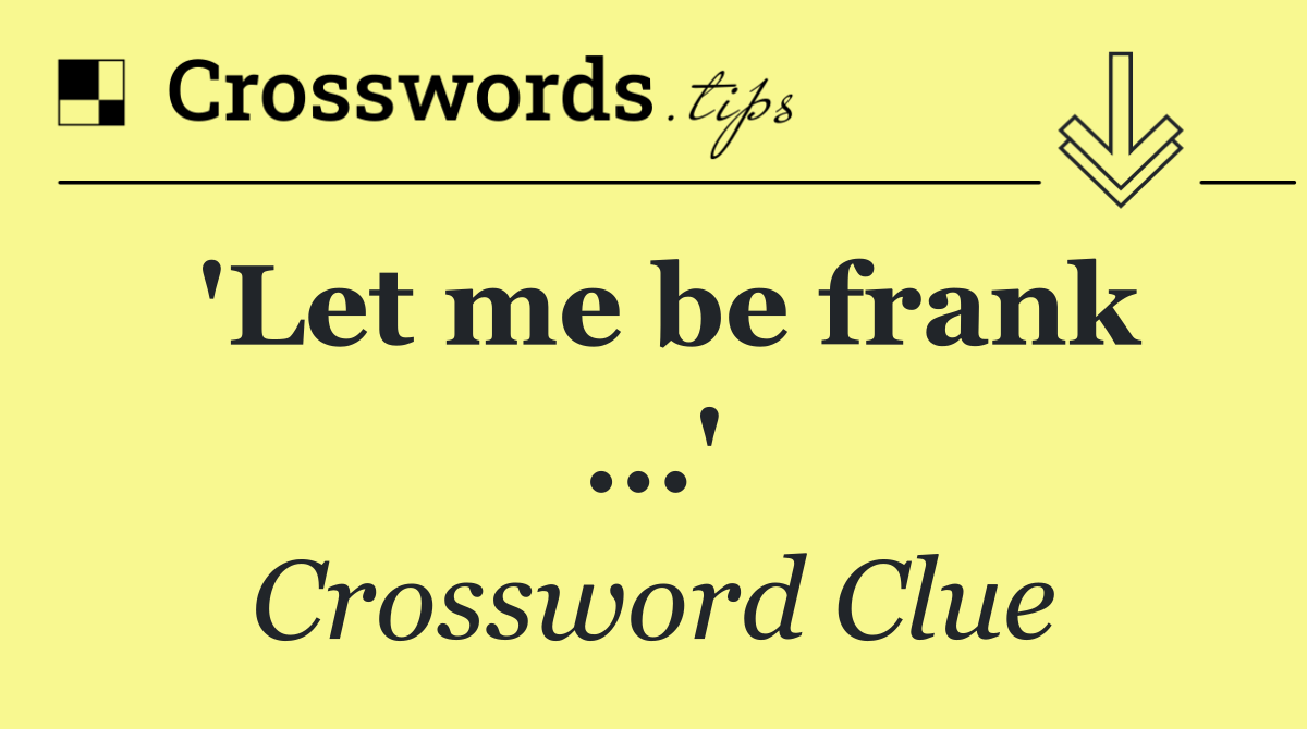 'Let me be frank ...'