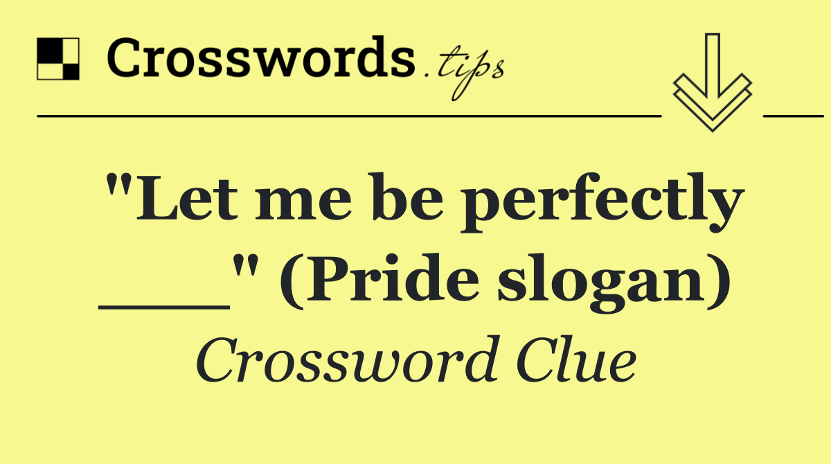 "Let me be perfectly ___" (Pride slogan)