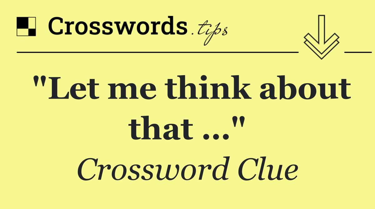 "Let me think about that …"